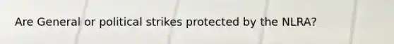 Are General or political strikes protected by the NLRA?