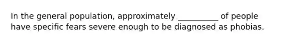 In the general population, approximately __________ of people have specific fears severe enough to be diagnosed as phobias.