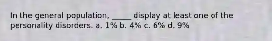 In the general population, _____ display at least one of the personality disorders. a. 1% b. 4% c. 6% d. 9%