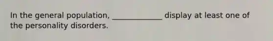 In the general population, _____________ display at least one of the personality disorders.