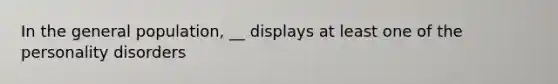 In the general population, __ displays at least one of the personality disorders