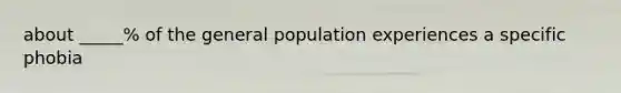 about _____% of the general population experiences a specific phobia