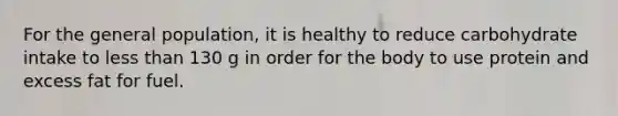 For the general population, it is healthy to reduce carbohydrate intake to less than 130 g in order for the body to use protein and excess fat for fuel.