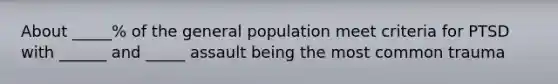 About _____% of the general population meet criteria for PTSD with ______ and _____ assault being the most common trauma