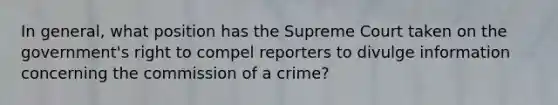 In general, what position has the Supreme Court taken on the government's right to compel reporters to divulge information concerning the commission of a crime?