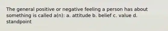 The general positive or negative feeling a person has about something is called a(n): a. attitude b. belief c. value d. standpoint