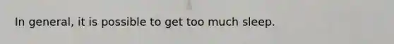 In general, it is possible to get too much sleep.