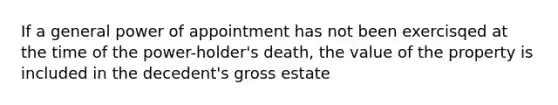 If a general power of appointment has not been exercisqed at the time of the power-holder's death, the value of the property is included in the decedent's gross estate