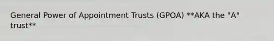 General Power of Appointment Trusts (GPOA) **AKA the "A" trust**