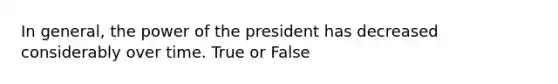 In general, the power of the president has decreased considerably over time. True or False