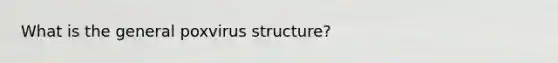 What is the general poxvirus structure?