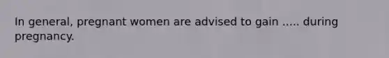 In general, pregnant women are advised to gain ..... during pregnancy.