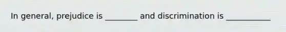 In general, prejudice is ________ and discrimination is ___________