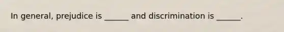 In general, prejudice is ______ and discrimination is ______.