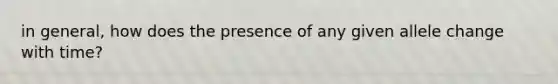 in general, how does the presence of any given allele change with time?