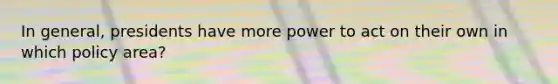 In general, presidents have more power to act on their own in which policy area?