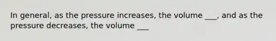 In general, as the pressure increases, the volume ___, and as the pressure decreases, the volume ___