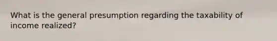 What is the general presumption regarding the taxability of income realized?