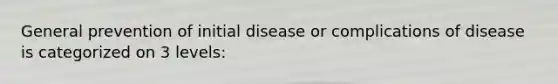 General prevention of initial disease or complications of disease is categorized on 3 levels: