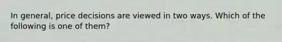 In general, price decisions are viewed in two ways. Which of the following is one of them?