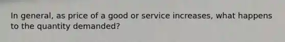 In general, as price of a good or service increases, what happens to the quantity demanded?