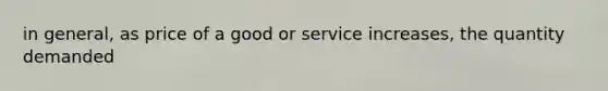 in general, as price of a good or service increases, the quantity demanded