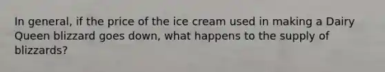 In general, if the price of the ice cream used in making a Dairy Queen blizzard goes down, what happens to the supply of blizzards?