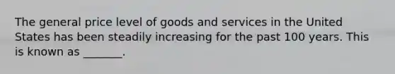 The general price level of goods and services in the United States has been steadily increasing for the past 100 years. This is known as _______.