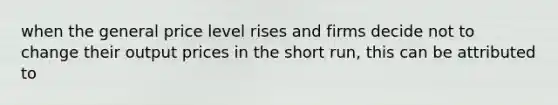 when the general price level rises and firms decide not to change their output prices in the short run, this can be attributed to