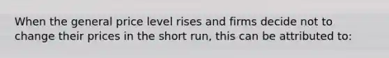 When the general price level rises and firms decide not to change their prices in the short run, this can be attributed to: