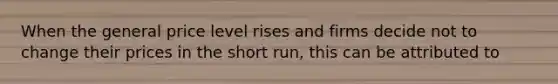 When the general price level rises and firms decide not to change their prices in the short run, this can be attributed to