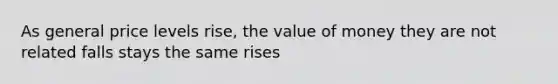 As general price levels rise, the value of money they are not related falls stays the same rises