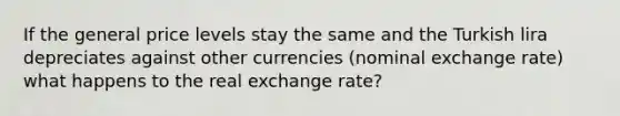 If the general price levels stay the same and the Turkish lira depreciates against other currencies (nominal exchange rate) what happens to the real exchange rate?