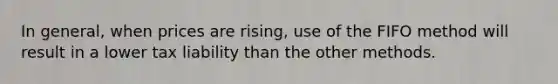 In general, when prices are rising, use of the FIFO method will result in a lower tax liability than the other methods.