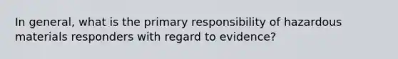 In general, what is the primary responsibility of hazardous materials responders with regard to evidence?