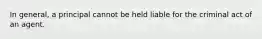 In general, a principal cannot be held liable for the criminal act of an agent.