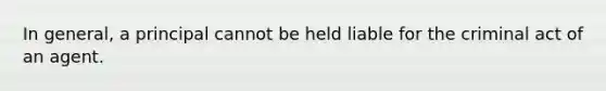In general, a principal cannot be held liable for the criminal act of an agent.