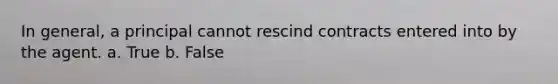 In general, a principal cannot rescind contracts entered into by the agent. a. True b. False