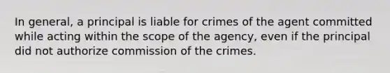 In general, a principal is liable for crimes of the agent committed while acting within the scope of the agency, even if the principal did not authorize commission of the crimes.