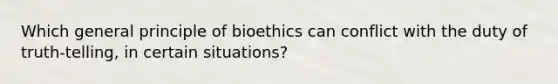 Which general principle of bioethics can conflict with the duty of truth-telling, in certain situations?