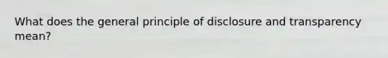 What does the general principle of disclosure and transparency mean?