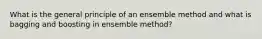 What is the general principle of an ensemble method and what is bagging and boosting in ensemble method?