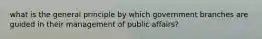 what is the general principle by which government branches are guided in their management of public affairs?