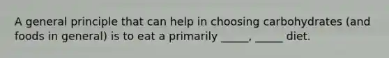 A general principle that can help in choosing carbohydrates (and foods in general) is to eat a primarily _____, _____ diet.