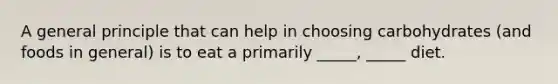 ​A general principle that can help in choosing carbohydrates (and foods in general) is to eat a primarily _____, _____ diet.