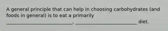 A general principle that can help in choosing carbohydrates (and foods in general) is to eat a primarily ____________________________, __________________________ diet.