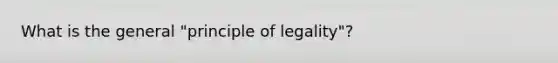 What is the general "principle of legality"?