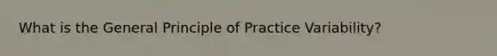 What is the General Principle of Practice Variability?