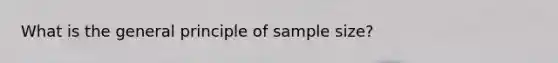 What is the general principle of sample size?