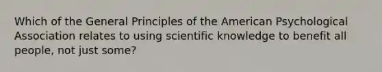 Which of the General Principles of the American Psychological Association relates to using scientific knowledge to benefit all people, not just some?